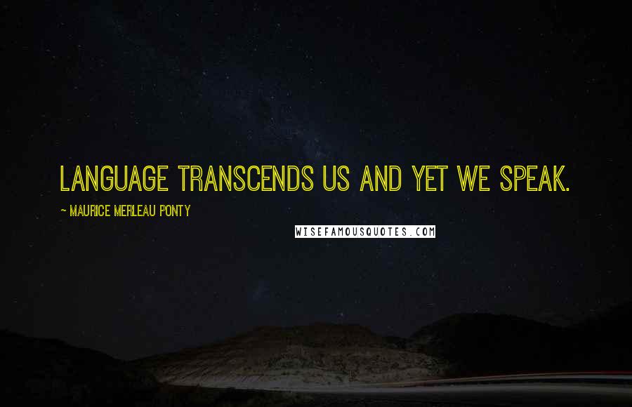 Maurice Merleau Ponty Quotes: Language transcends us and yet we speak.