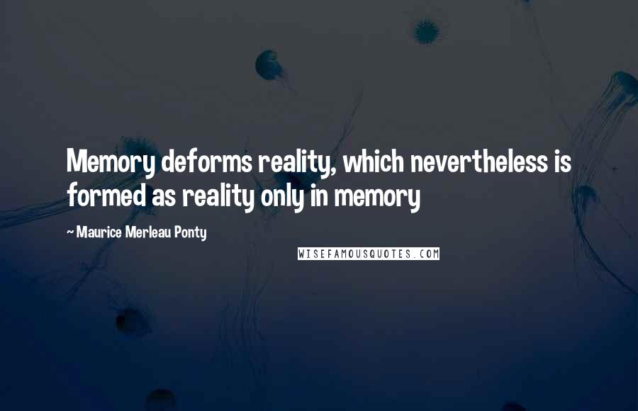 Maurice Merleau Ponty Quotes: Memory deforms reality, which nevertheless is formed as reality only in memory