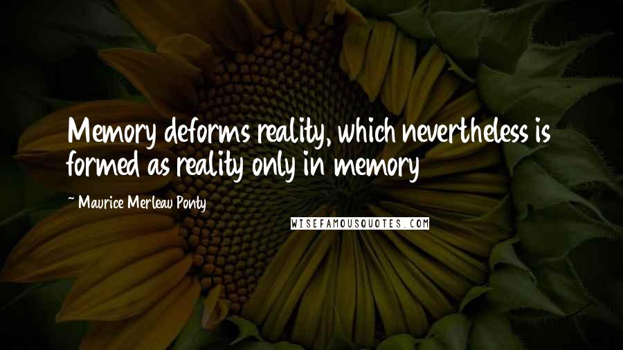 Maurice Merleau Ponty Quotes: Memory deforms reality, which nevertheless is formed as reality only in memory