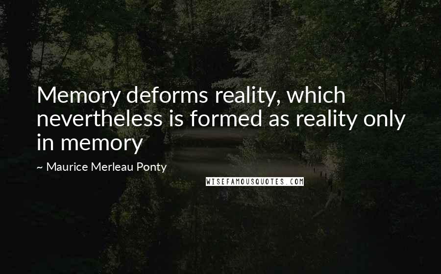 Maurice Merleau Ponty Quotes: Memory deforms reality, which nevertheless is formed as reality only in memory