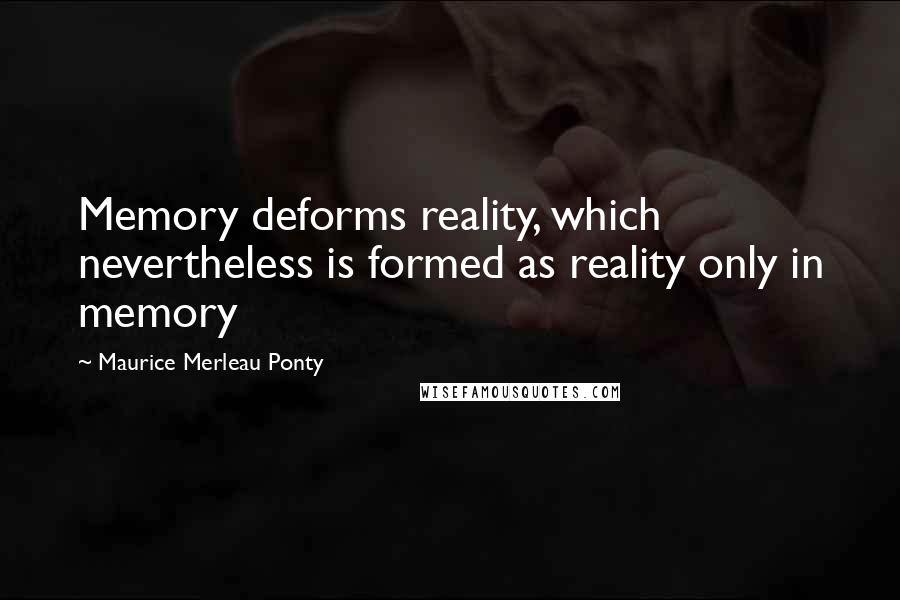 Maurice Merleau Ponty Quotes: Memory deforms reality, which nevertheless is formed as reality only in memory