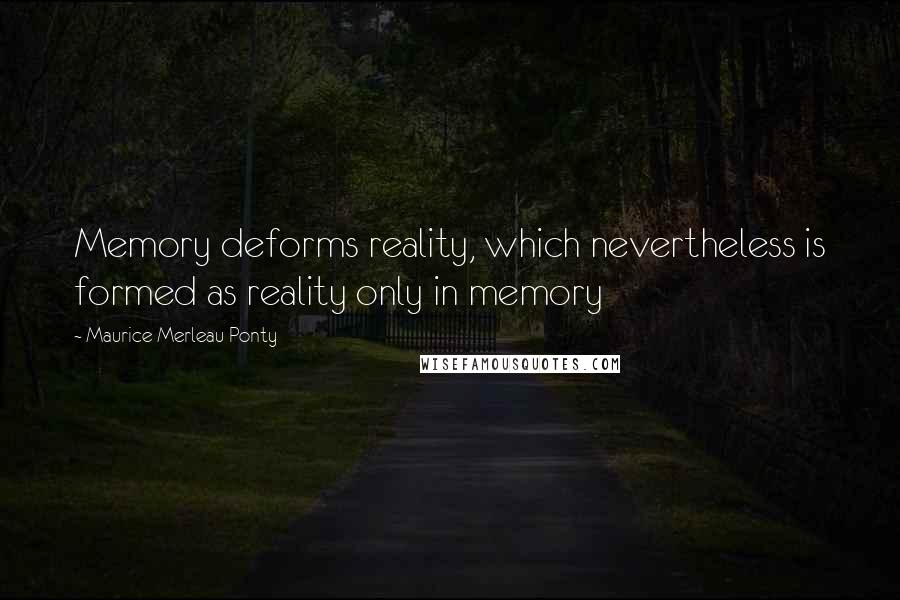 Maurice Merleau Ponty Quotes: Memory deforms reality, which nevertheless is formed as reality only in memory