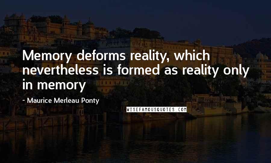 Maurice Merleau Ponty Quotes: Memory deforms reality, which nevertheless is formed as reality only in memory