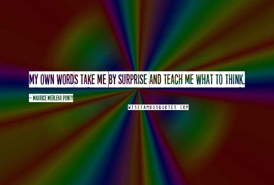 Maurice Merleau Ponty Quotes: My own words take me by surprise and teach me what to think.