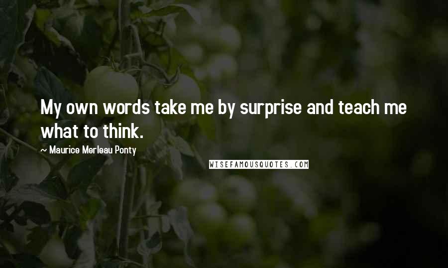 Maurice Merleau Ponty Quotes: My own words take me by surprise and teach me what to think.