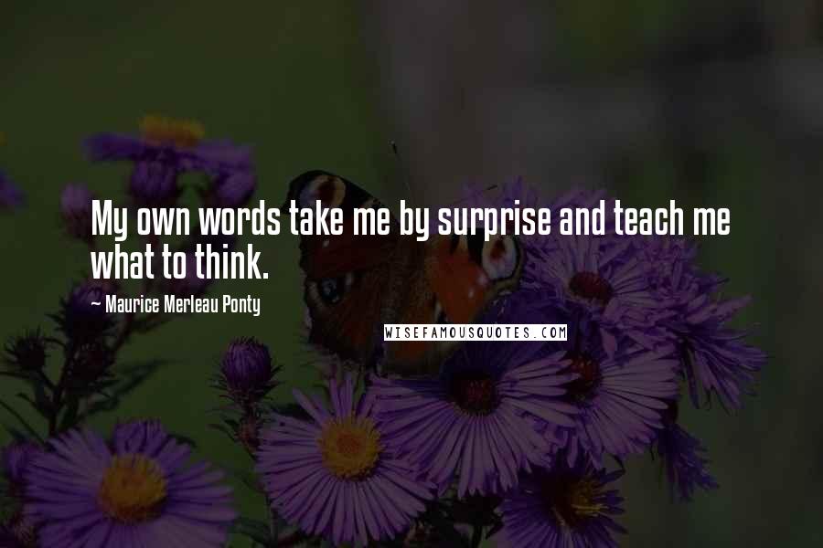 Maurice Merleau Ponty Quotes: My own words take me by surprise and teach me what to think.