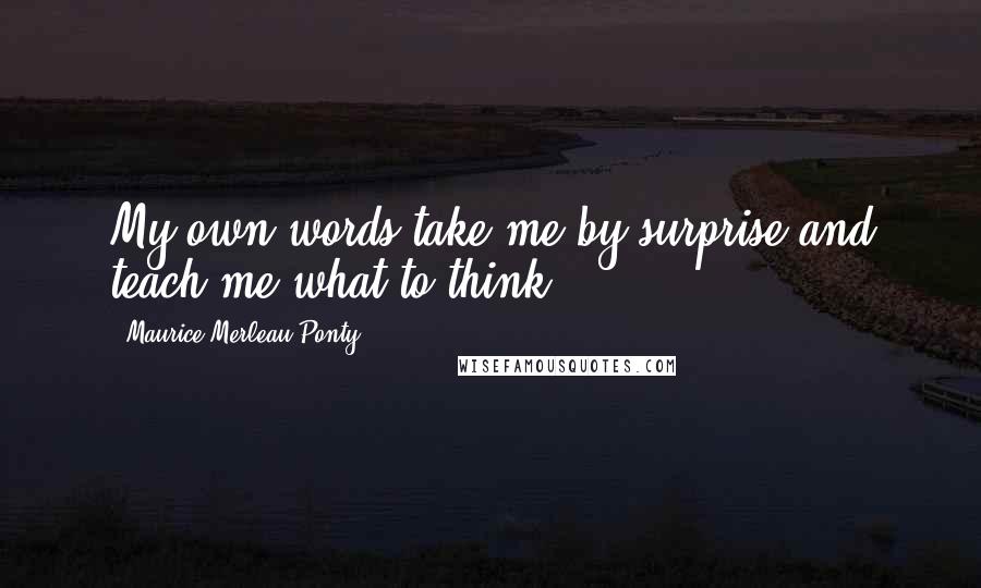 Maurice Merleau Ponty Quotes: My own words take me by surprise and teach me what to think.