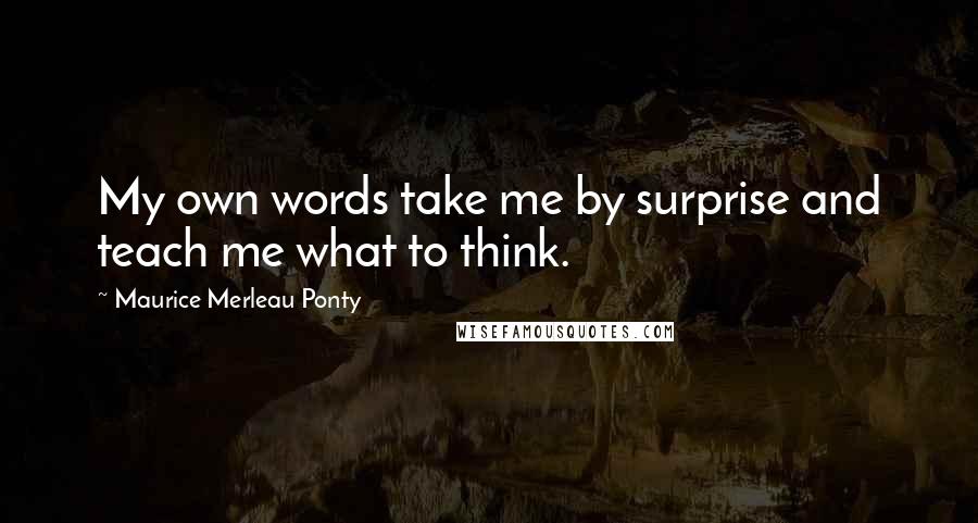 Maurice Merleau Ponty Quotes: My own words take me by surprise and teach me what to think.