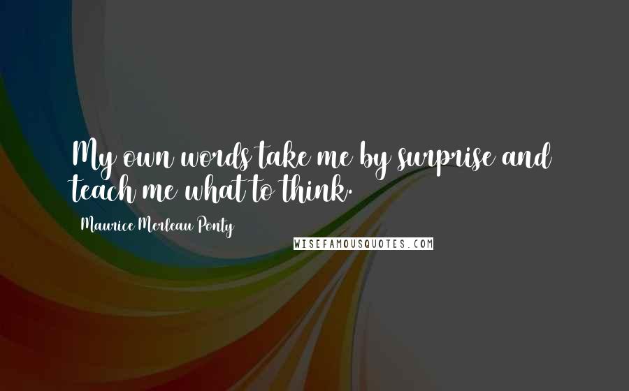 Maurice Merleau Ponty Quotes: My own words take me by surprise and teach me what to think.