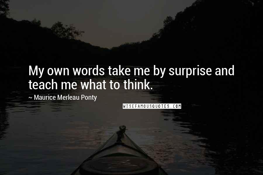 Maurice Merleau Ponty Quotes: My own words take me by surprise and teach me what to think.