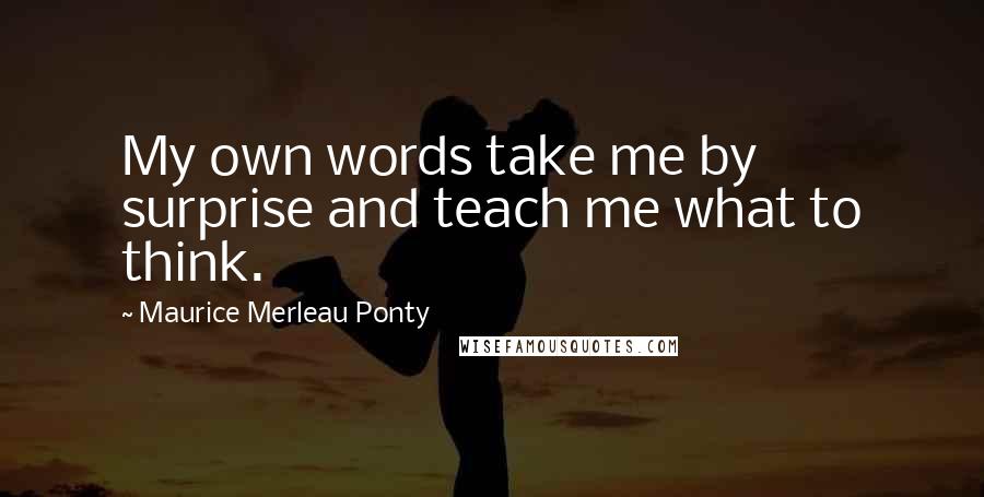 Maurice Merleau Ponty Quotes: My own words take me by surprise and teach me what to think.