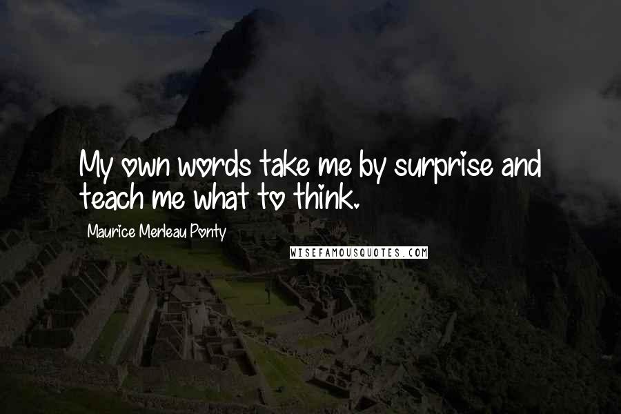 Maurice Merleau Ponty Quotes: My own words take me by surprise and teach me what to think.