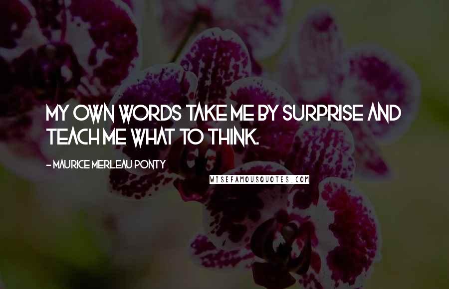 Maurice Merleau Ponty Quotes: My own words take me by surprise and teach me what to think.