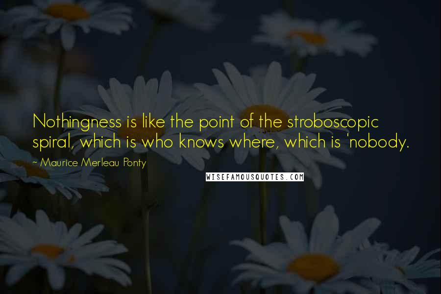 Maurice Merleau Ponty Quotes: Nothingness is like the point of the stroboscopic spiral, which is who knows where, which is 'nobody.