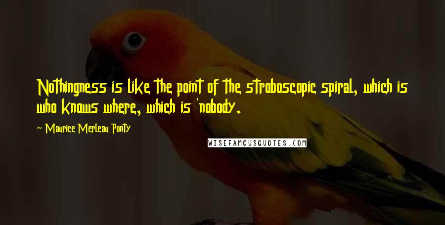 Maurice Merleau Ponty Quotes: Nothingness is like the point of the stroboscopic spiral, which is who knows where, which is 'nobody.