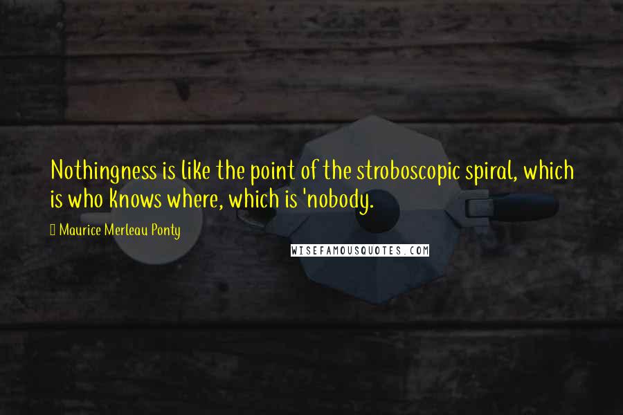 Maurice Merleau Ponty Quotes: Nothingness is like the point of the stroboscopic spiral, which is who knows where, which is 'nobody.