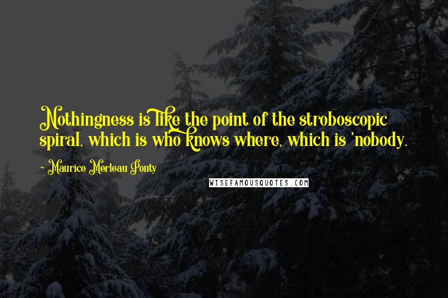 Maurice Merleau Ponty Quotes: Nothingness is like the point of the stroboscopic spiral, which is who knows where, which is 'nobody.