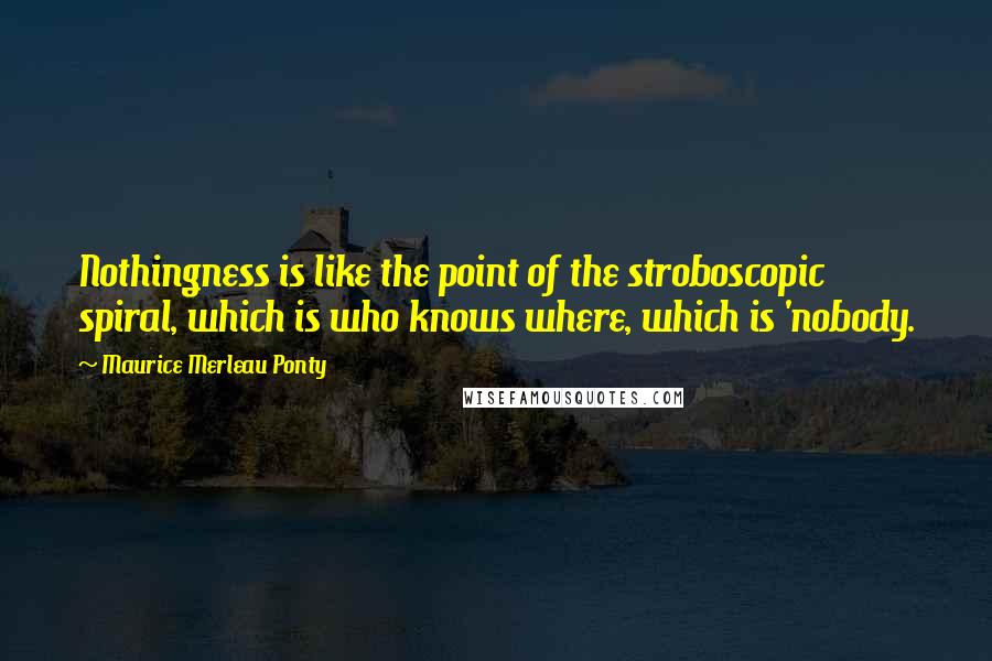 Maurice Merleau Ponty Quotes: Nothingness is like the point of the stroboscopic spiral, which is who knows where, which is 'nobody.
