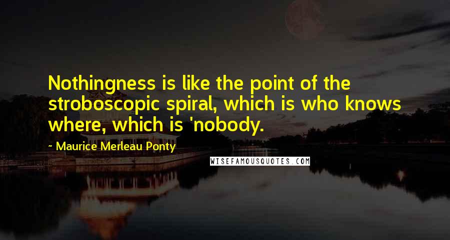 Maurice Merleau Ponty Quotes: Nothingness is like the point of the stroboscopic spiral, which is who knows where, which is 'nobody.