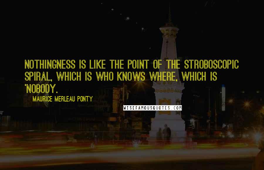 Maurice Merleau Ponty Quotes: Nothingness is like the point of the stroboscopic spiral, which is who knows where, which is 'nobody.