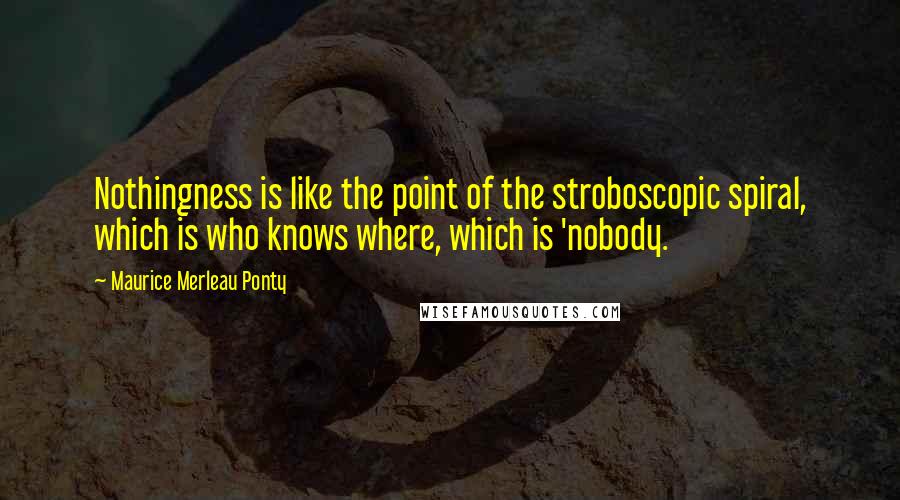 Maurice Merleau Ponty Quotes: Nothingness is like the point of the stroboscopic spiral, which is who knows where, which is 'nobody.