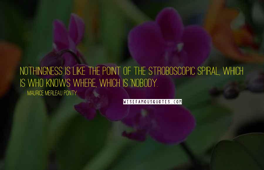 Maurice Merleau Ponty Quotes: Nothingness is like the point of the stroboscopic spiral, which is who knows where, which is 'nobody.