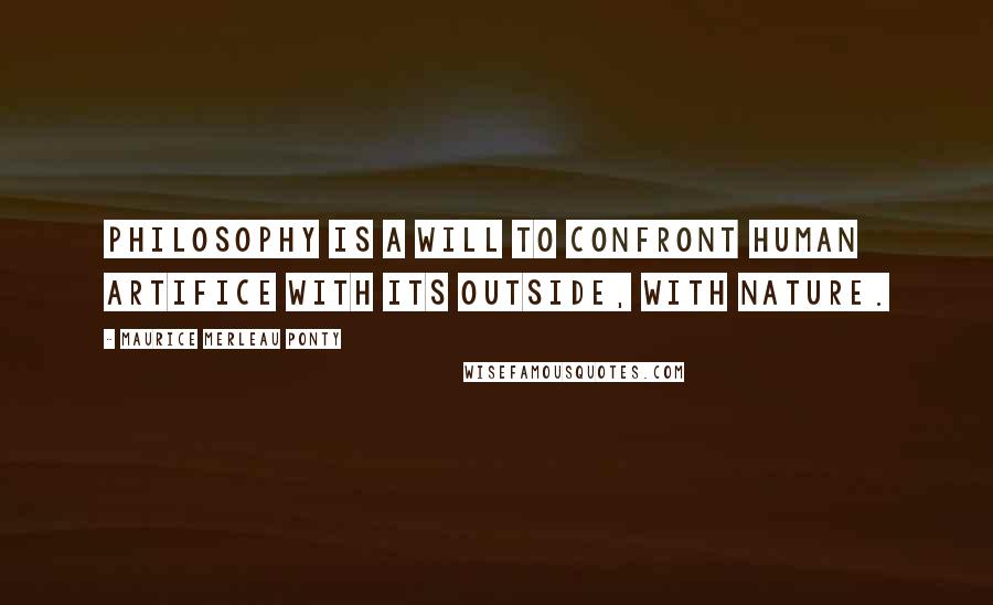 Maurice Merleau Ponty Quotes: Philosophy is a will to confront human artifice with its outside, with Nature.