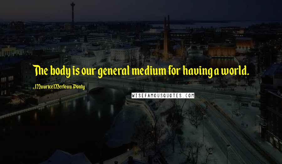Maurice Merleau Ponty Quotes: The body is our general medium for having a world.