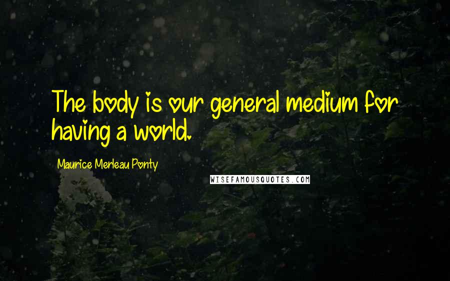 Maurice Merleau Ponty Quotes: The body is our general medium for having a world.