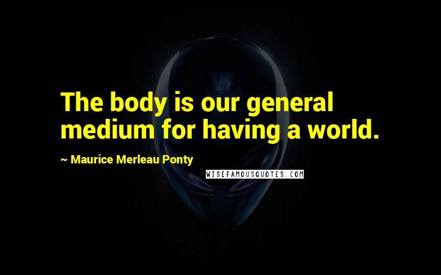 Maurice Merleau Ponty Quotes: The body is our general medium for having a world.