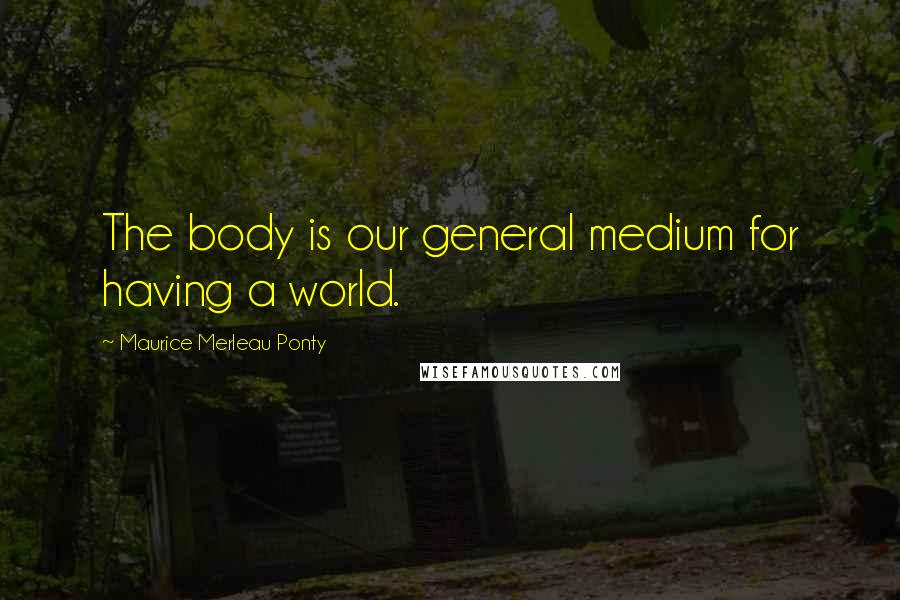Maurice Merleau Ponty Quotes: The body is our general medium for having a world.