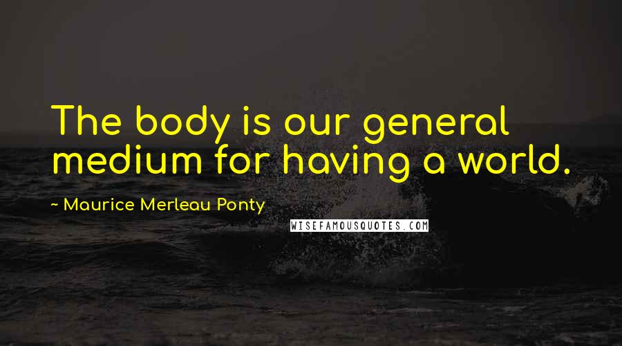 Maurice Merleau Ponty Quotes: The body is our general medium for having a world.