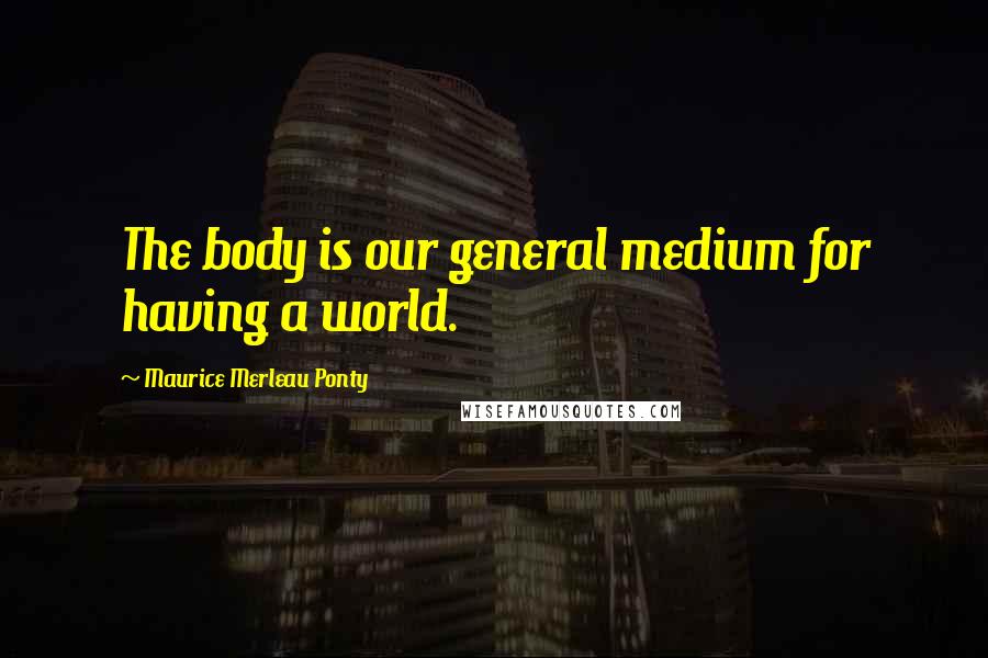 Maurice Merleau Ponty Quotes: The body is our general medium for having a world.