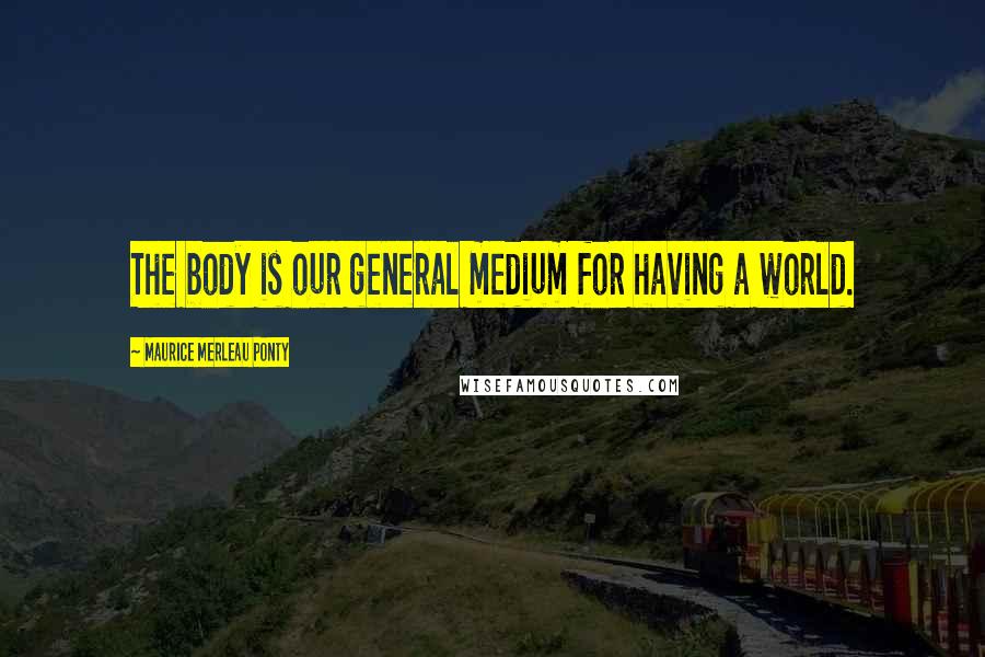 Maurice Merleau Ponty Quotes: The body is our general medium for having a world.