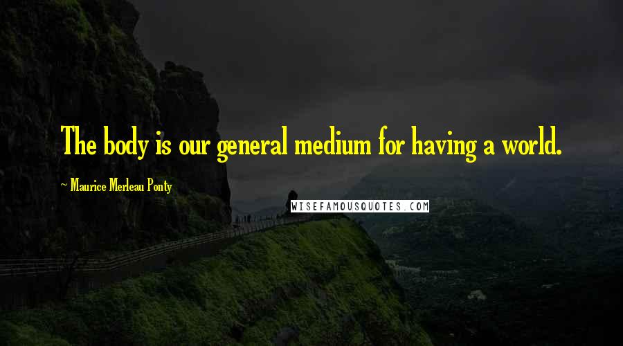 Maurice Merleau Ponty Quotes: The body is our general medium for having a world.