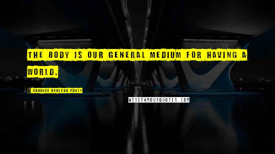Maurice Merleau Ponty Quotes: The body is our general medium for having a world.