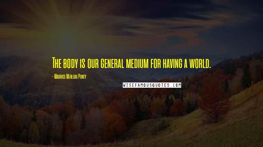 Maurice Merleau Ponty Quotes: The body is our general medium for having a world.