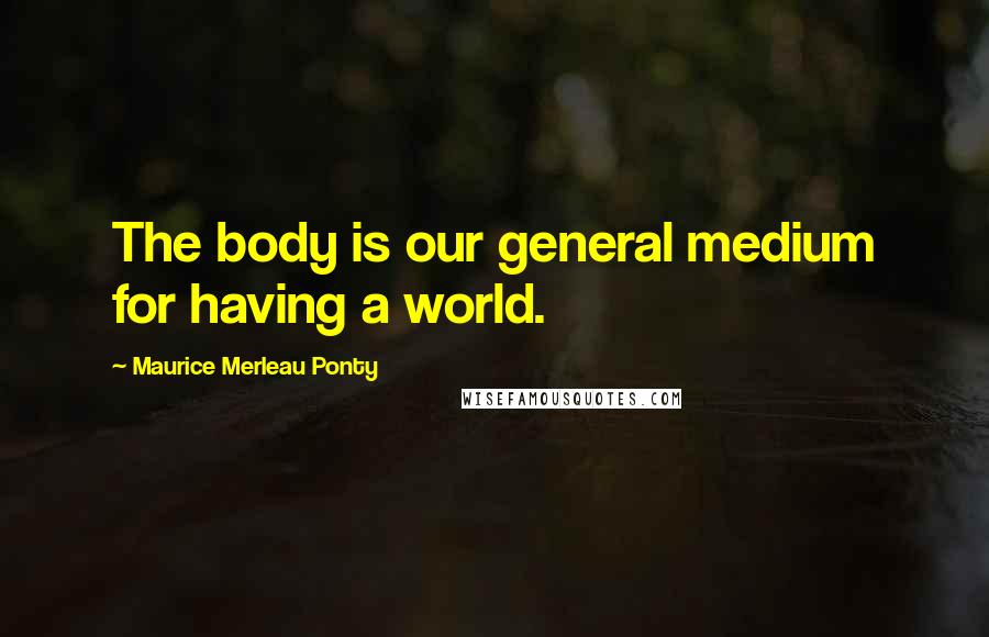 Maurice Merleau Ponty Quotes: The body is our general medium for having a world.
