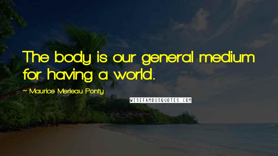 Maurice Merleau Ponty Quotes: The body is our general medium for having a world.