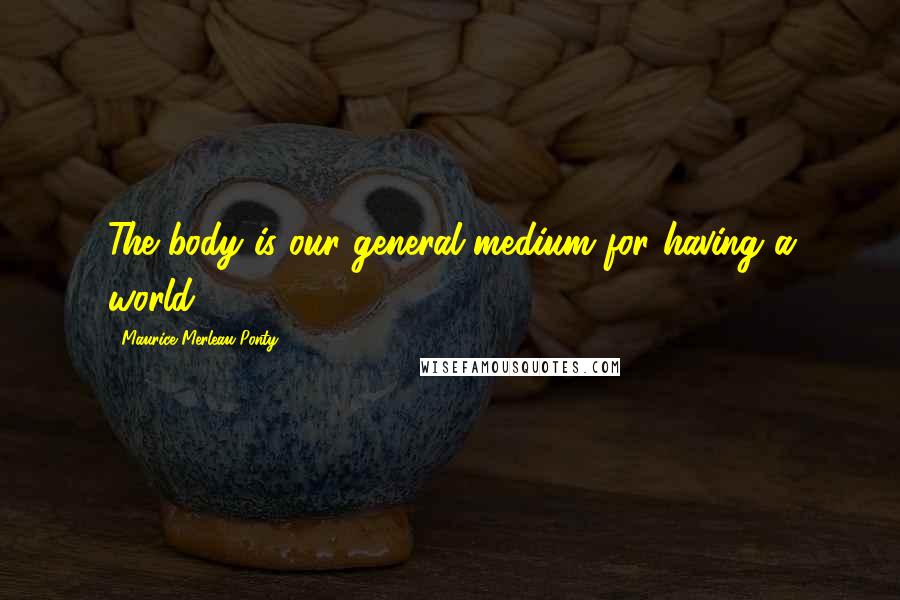 Maurice Merleau Ponty Quotes: The body is our general medium for having a world.