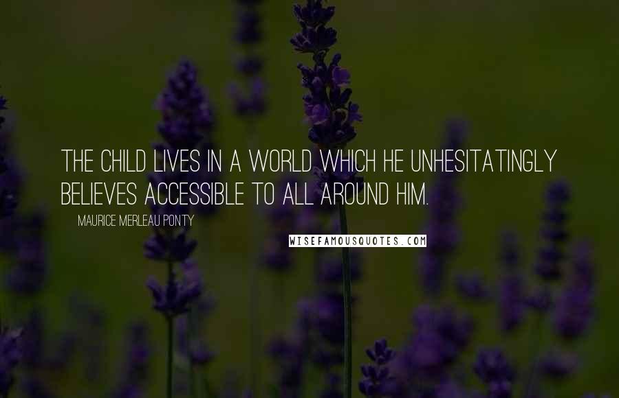 Maurice Merleau Ponty Quotes: The child lives in a world which he unhesitatingly believes accessible to all around him.