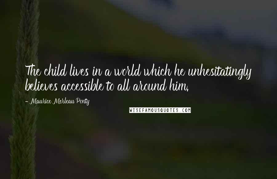 Maurice Merleau Ponty Quotes: The child lives in a world which he unhesitatingly believes accessible to all around him.