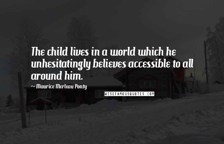 Maurice Merleau Ponty Quotes: The child lives in a world which he unhesitatingly believes accessible to all around him.