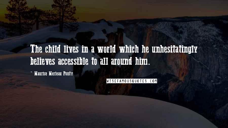 Maurice Merleau Ponty Quotes: The child lives in a world which he unhesitatingly believes accessible to all around him.