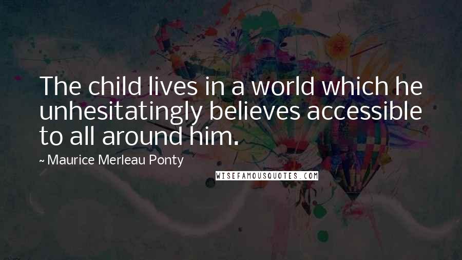 Maurice Merleau Ponty Quotes: The child lives in a world which he unhesitatingly believes accessible to all around him.