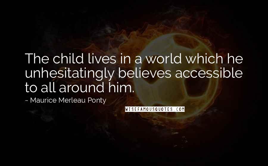 Maurice Merleau Ponty Quotes: The child lives in a world which he unhesitatingly believes accessible to all around him.