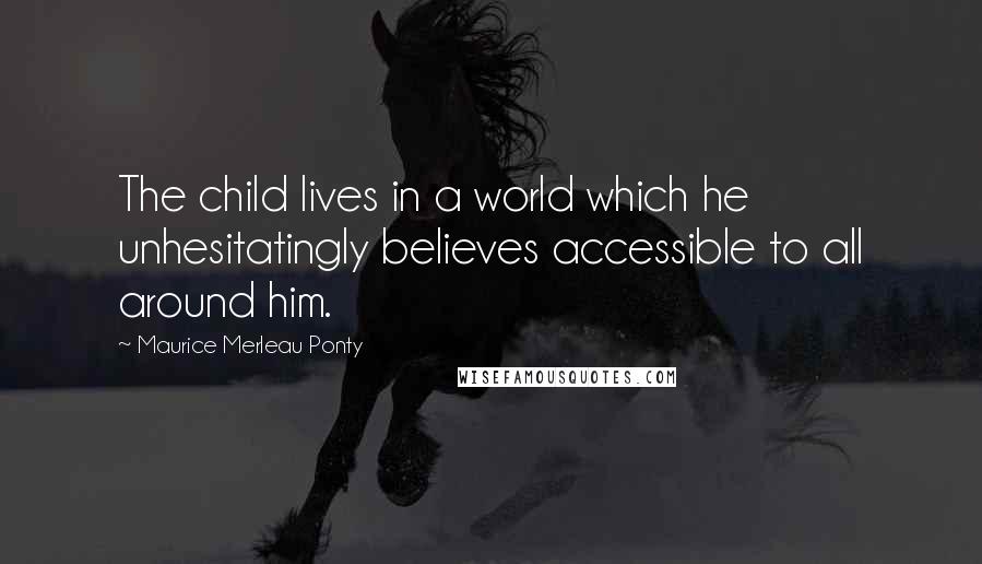 Maurice Merleau Ponty Quotes: The child lives in a world which he unhesitatingly believes accessible to all around him.