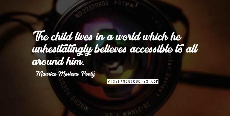 Maurice Merleau Ponty Quotes: The child lives in a world which he unhesitatingly believes accessible to all around him.