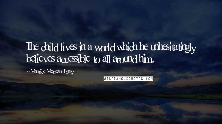 Maurice Merleau Ponty Quotes: The child lives in a world which he unhesitatingly believes accessible to all around him.