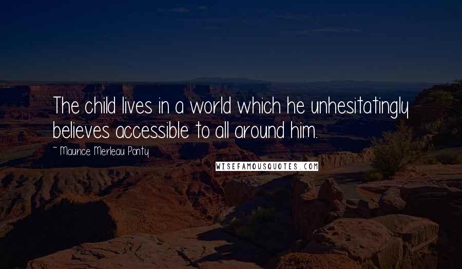 Maurice Merleau Ponty Quotes: The child lives in a world which he unhesitatingly believes accessible to all around him.